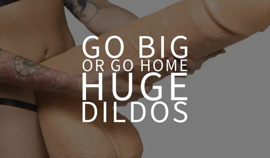 Go Big or Go Home: The Fascination with Huge Dildos