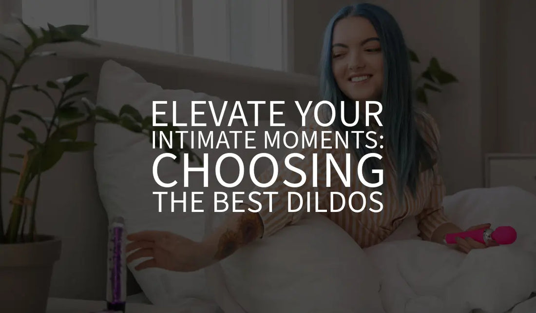 Elevate Your Intimate Moments: Choosing the Best Dildos 